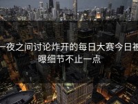 一夜之间讨论炸开的每日大赛今日被曝细节不止一点