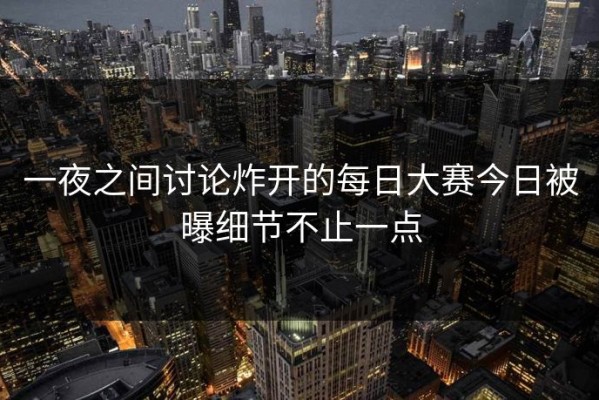 一夜之间讨论炸开的每日大赛今日被曝细节不止一点