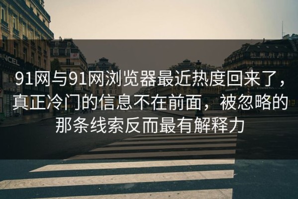 91网与91网浏览器最近热度回来了，真正冷门的信息不在前面，被忽略的那条线索反而最有解释力