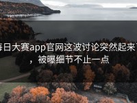 每日大赛app官网这波讨论突然起来了，被曝细节不止一点