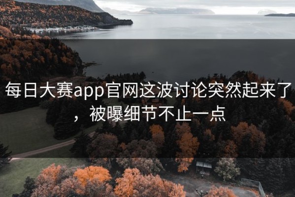 每日大赛app官网这波讨论突然起来了，被曝细节不止一点