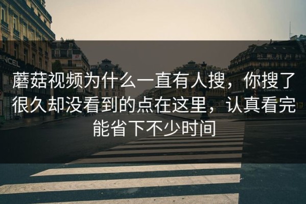 蘑菇视频为什么一直有人搜，你搜了很久却没看到的点在这里，认真看完能省下不少时间