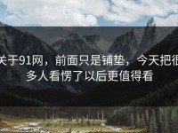 关于91网，前面只是铺垫，今天把很多人看愣了以后更值得看