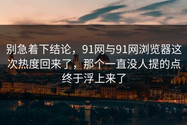 别急着下结论，91网与91网浏览器这次热度回来了，那个一直没人提的点终于浮上来了