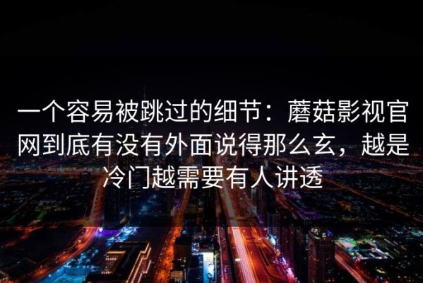 一个容易被跳过的细节：蘑菇影视官网到底有没有外面说得那么玄，越是冷门越需要有人讲透