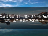 蘑菇视频官网｜一堆人说好用背后到底靠什么？看完再决定也不迟