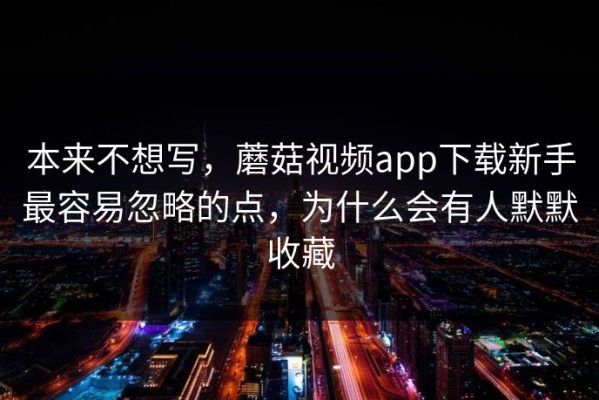 本来不想写，蘑菇视频app下载新手最容易忽略的点，为什么会有人默默收藏