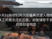 今天91网与91网浏览器再次进入视线，真正的悬念还在后面，前面铺垫不多，后劲却很明显