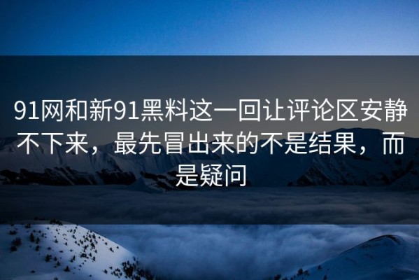 91网和新91黑料这一回让评论区安静不下来，最先冒出来的不是结果，而是疑问