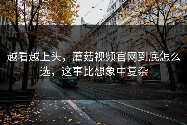 越看越上头，蘑菇视频官网到底怎么选，这事比想象中复杂