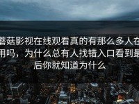 蘑菇影视在线观看真的有那么多人在用吗，为什么总有人找错入口看到最后你就知道为什么