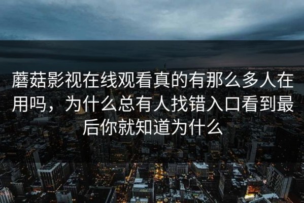 蘑菇影视在线观看真的有那么多人在用吗，为什么总有人找错入口看到最后你就知道为什么