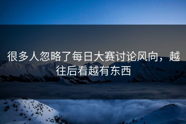 很多人忽略了每日大赛讨论风向，越往后看越有东西