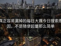 真正容易漏掉的每日大赛今日搜索原因，不是随便起量那么简单