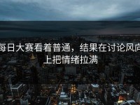 每日大赛看着普通，结果在讨论风向上把情绪拉满
