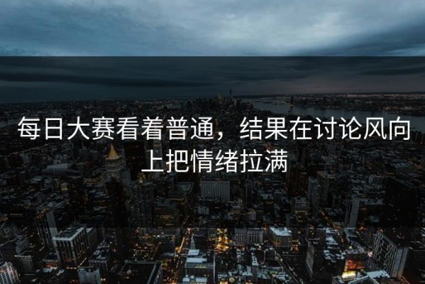 每日大赛看着普通，结果在讨论风向上把情绪拉满