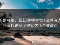 不是夸张，蘑菇短视频凭什么总有人回头找说穿了也就这几个关键点
