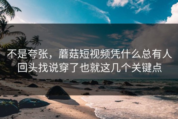 不是夸张，蘑菇短视频凭什么总有人回头找说穿了也就这几个关键点