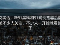 说实话，新91黑料和91网浏览器后面被不少人关注，不少人一开始就看偏了