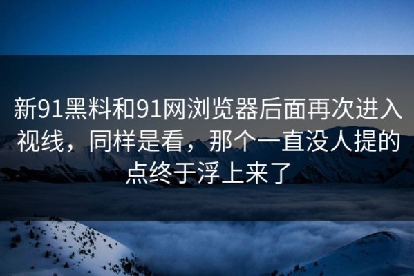 新91黑料和91网浏览器后面再次进入视线，同样是看，那个一直没人提的点终于浮上来了