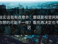 说实话我有点意外：蘑菇影视官网和你想的可能不一样？看完再决定也不迟