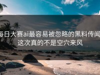 每日大赛ai最容易被忽略的黑料传闻，这次真的不是空穴来风