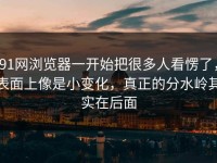 91网浏览器一开始把很多人看愣了，表面上像是小变化，真正的分水岭其实在后面