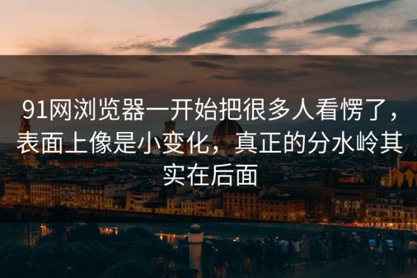 91网浏览器一开始把很多人看愣了，表面上像是小变化，真正的分水岭其实在后面
