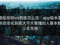 蘑菇视频ios到底怎么选：app版本更新后变化到底大不大看懂的人基本都少走弯路