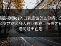 蘑菇视频ios入口到底该怎么分辨：怎么突然这么多人在问现在回头看才知道问题出在哪