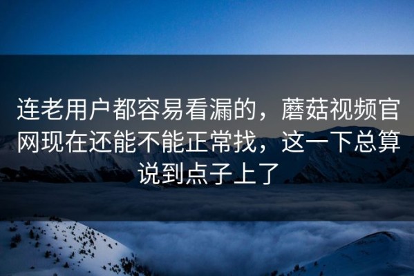 连老用户都容易看漏的，蘑菇视频官网现在还能不能正常找，这一下总算说到点子上了