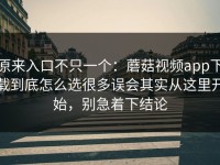 原来入口不只一个：蘑菇视频app下载到底怎么选很多误会其实从这里开始，别急着下结论
