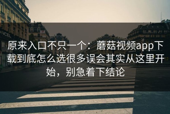 原来入口不只一个：蘑菇视频app下载到底怎么选很多误会其实从这里开始，别急着下结论