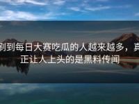 刷到每日大赛吃瓜的人越来越多，真正让人上头的是黑料传闻