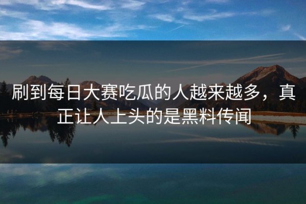 刷到每日大赛吃瓜的人越来越多，真正让人上头的是黑料传闻