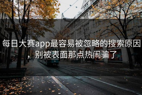每日大赛app最容易被忽略的搜索原因，别被表面那点热闹骗了