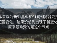 本来以为新91黑料和91网浏览器只是短暂变化，结果没想到出现了新变化，原来最难受的是这个节点
