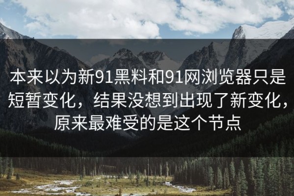 本来以为新91黑料和91网浏览器只是短暂变化，结果没想到出现了新变化，原来最难受的是这个节点