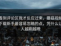 看到评论区我才反应过来，蘑菇视频下载新手最容易忽略的点，凭什么让人越刷越晚