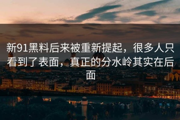 新91黑料后来被重新提起，很多人只看到了表面，真正的分水岭其实在后面