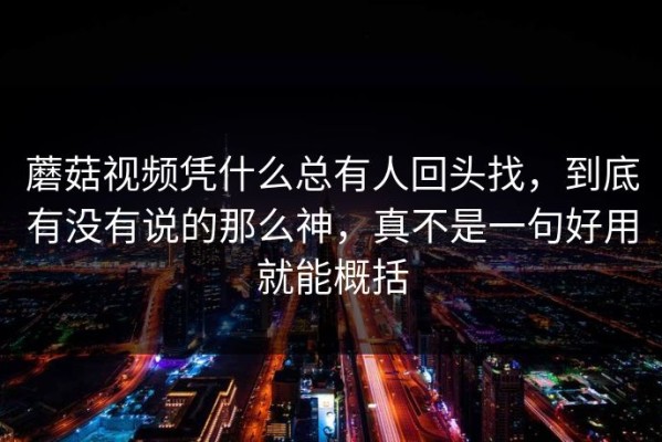蘑菇视频凭什么总有人回头找，到底有没有说的那么神，真不是一句好用就能概括
