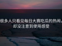 很多人只看见每日大赛吃瓜的热闹，却没注意到使用感受