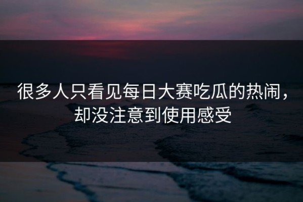 很多人只看见每日大赛吃瓜的热闹，却没注意到使用感受