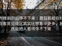 昨晚刷到后停不下来｜蘑菇影视在线观看常见误区其实比想象中更多，居然能把人看得停不下来