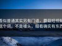 看似普通其实另有门道，蘑菇短视频这个词，不是噱头，细看确实有东西