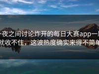 一夜之间讨论炸开的每日大赛app一刷就收不住，这波热度确实来得不简单
