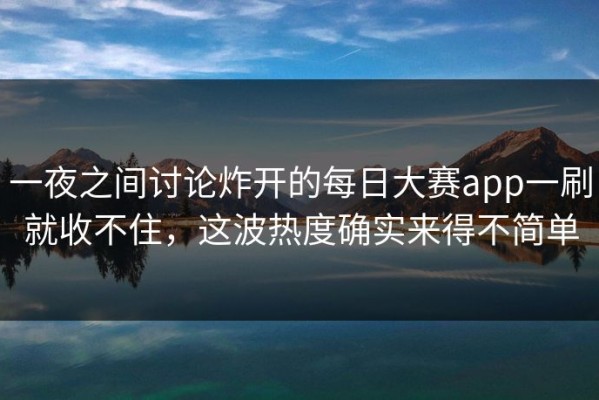 一夜之间讨论炸开的每日大赛app一刷就收不住，这波热度确实来得不简单