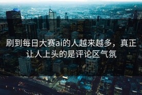 刷到每日大赛ai的人越来越多，真正让人上头的是评论区气氛