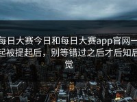 每日大赛今日和每日大赛app官网一起被提起后，别等错过之后才后知后觉