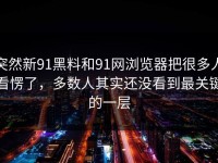 突然新91黑料和91网浏览器把很多人看愣了，多数人其实还没看到最关键的一层